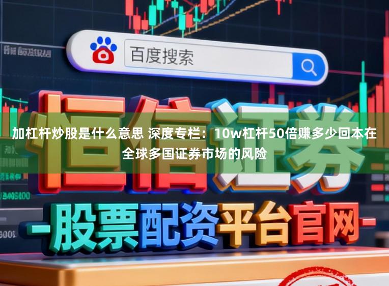 加杠杆炒股是什么意思 深度专栏:10w杠杆50倍赚多少回本在全球多国证券市场的风险