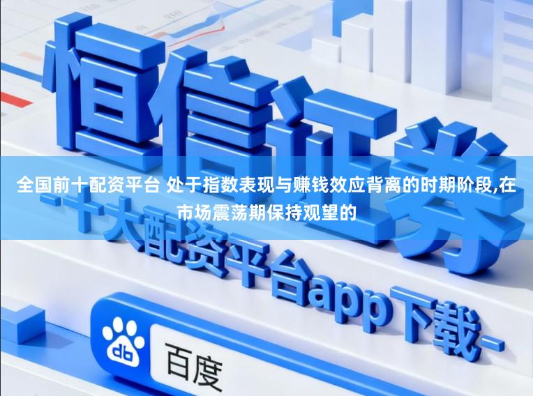 全国前十配资平台 处于指数表现与赚钱效应背离的时期阶段，在市场震荡期保持观望的