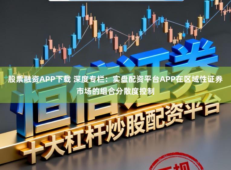 股票融资APP下载 深度专栏:实盘配资平台APP在区域性证券市场的组合分散度控制