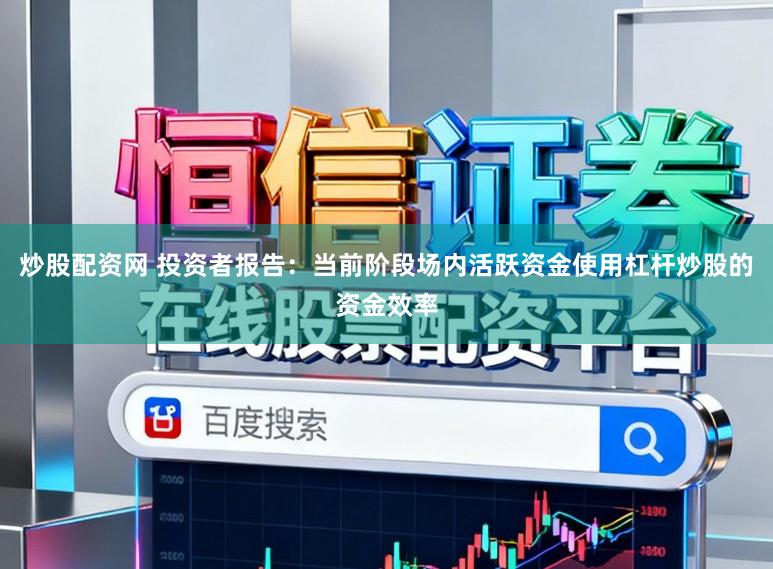 炒股配资网 投资者报告：当前阶段场内活跃资金使用杠杆炒股的资金效率