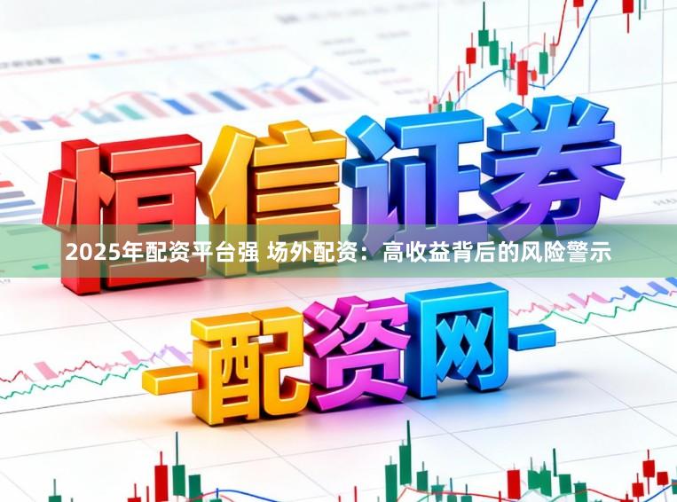 2025年配资平台强 场外配资:高收益背后的风险警示