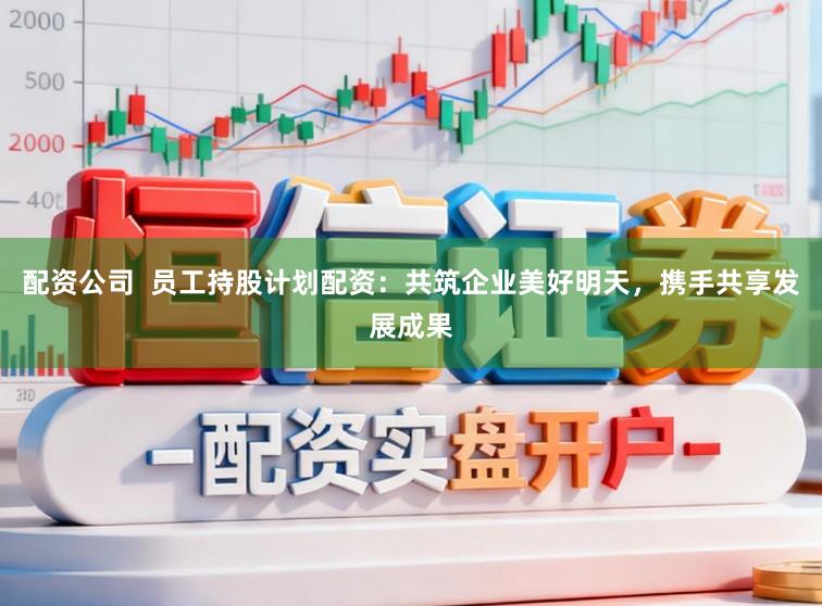 配资公司 员工持股计划配资:共筑企业美好明天,携手共享发展成果