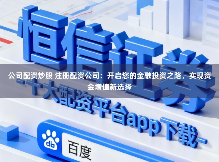 公司配资炒股 注册配资公司:开启您的金融投资之路,实现资金增值新选择
