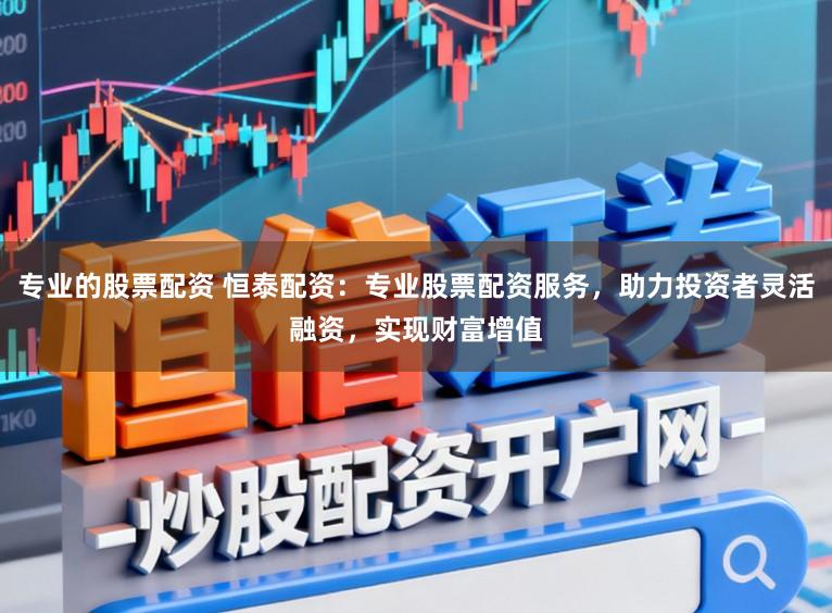 专业的股票配资 恒泰配资:专业股票配资服务,助力投资者灵活融资,实现财富增值
