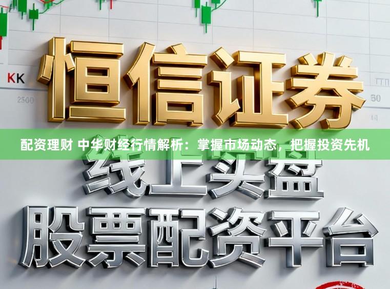 配资理财 中华财经行情解析:掌握市场动态,把握投资先机