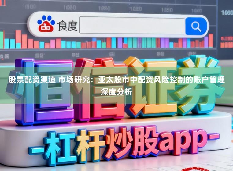 股票配资渠道 市场研究:亚太股市中配资风险控制的账户管理深度分析