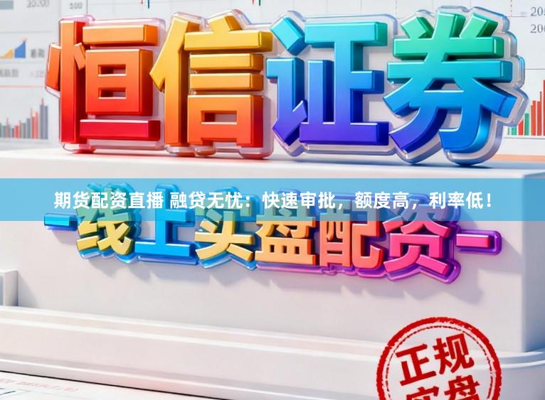 期货配资直播 融贷无忧：快速审批，额度高，利率低！