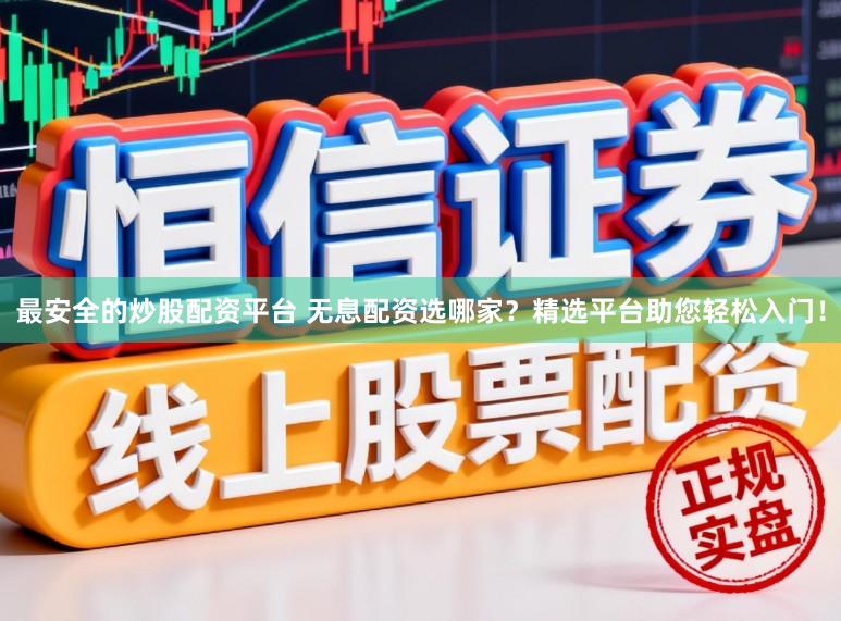 最安全的炒股配资平台 无息配资选哪家?精选平台助您轻松入门!