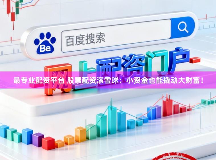 最专业配资平台 股票配资滚雪球:小资金也能撬动大财富!