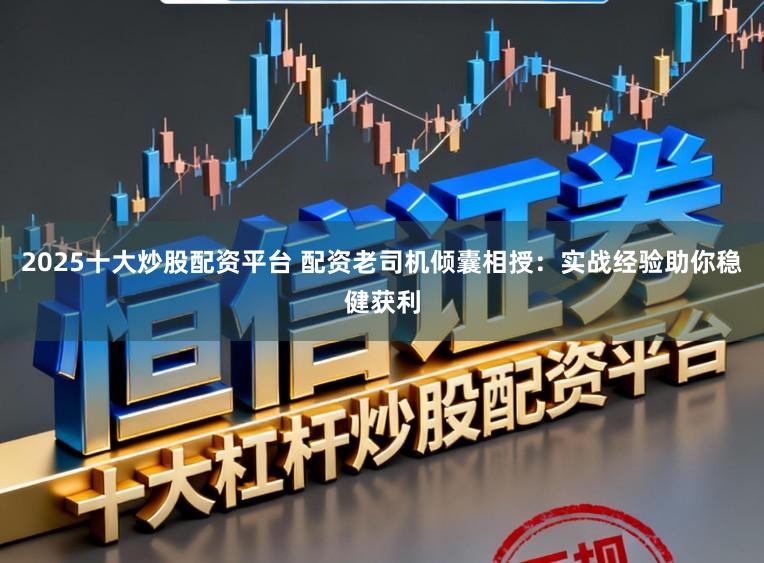 2025十大炒股配资平台 配资老司机倾囊相授:实战经验助你稳健获利