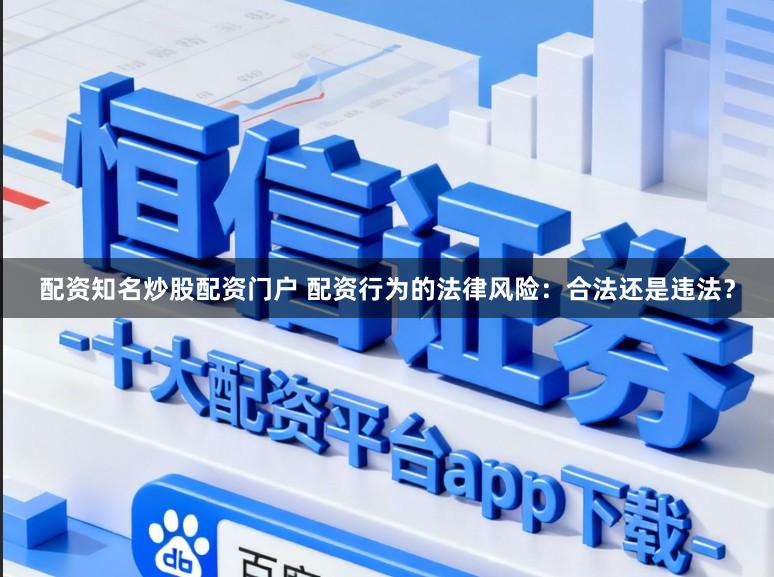 配资知名炒股配资门户 配资行为的法律风险：合法还是违法？
