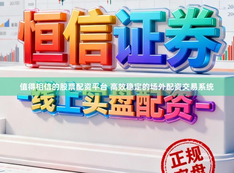 值得相信的股票配资平台 高效稳定的场外配资交易系统