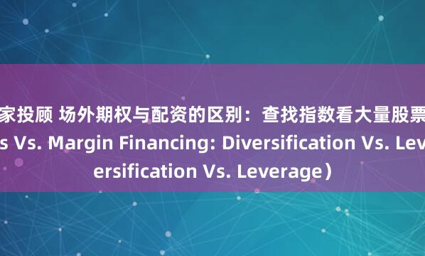 全国84家投顾 场外期权与配资的区别：查找指数看大量股票（OTC Options Vs. Margin Financing: Diversification Vs. Leverage）
