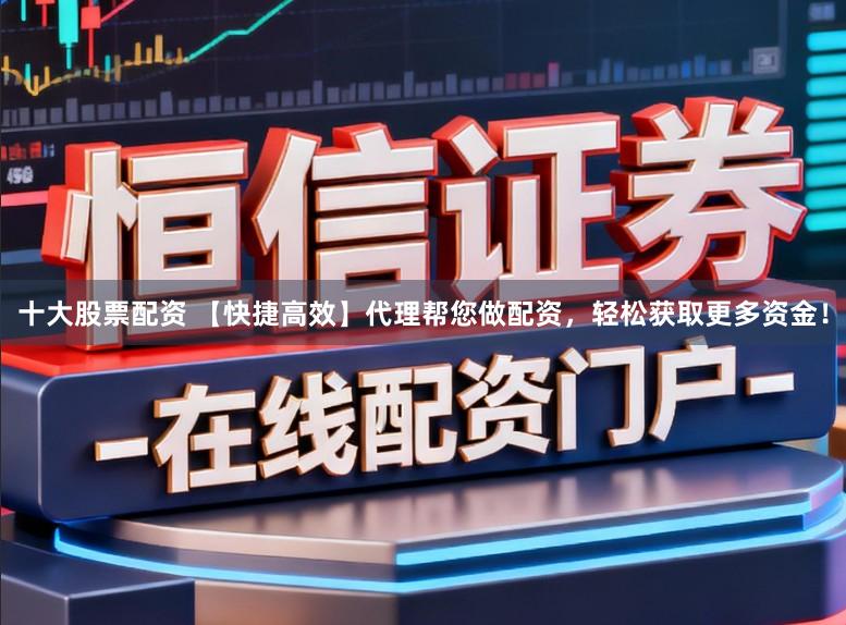 十大股票配资 【快捷高效】代理帮您做配资，轻松获取更多资金！