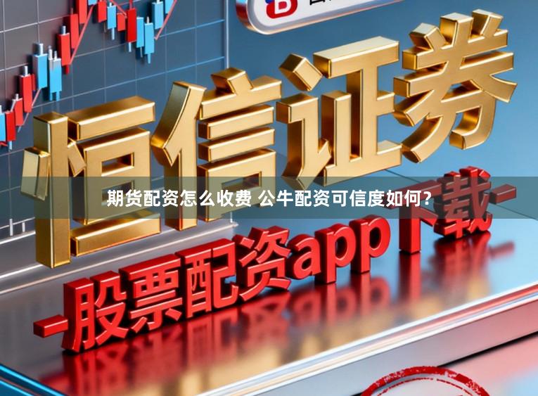 期货配资怎么收费 公牛配资可信度如何？
