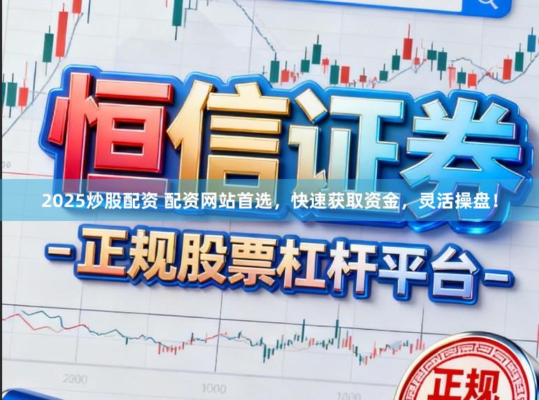 2025炒股配资 配资网站首选，快速获取资金，灵活操盘！