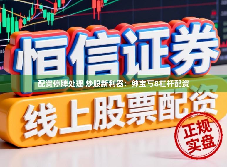 配资停牌处理 炒股新利器:绅宝丂8杠杆配资