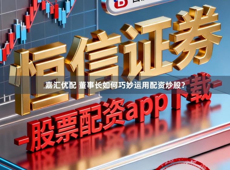 嘉汇优配 董事长如何巧妙运用配资炒股？