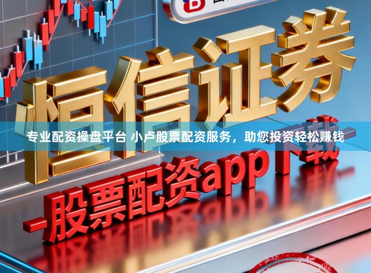 专业配资操盘平台 小卢股票配资服务，助您投资轻松赚钱