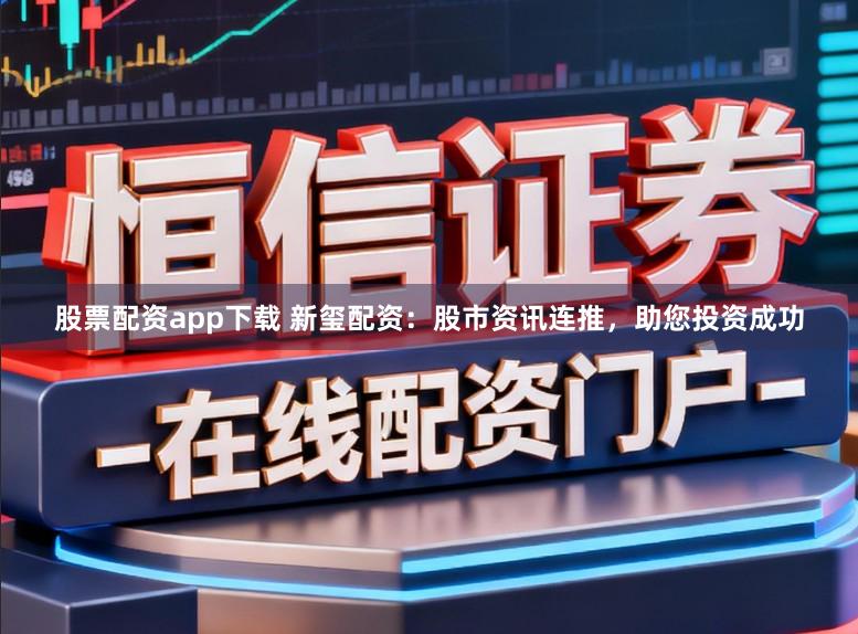 股票配资app下载 新玺配资：股市资讯连推，助您投资成功