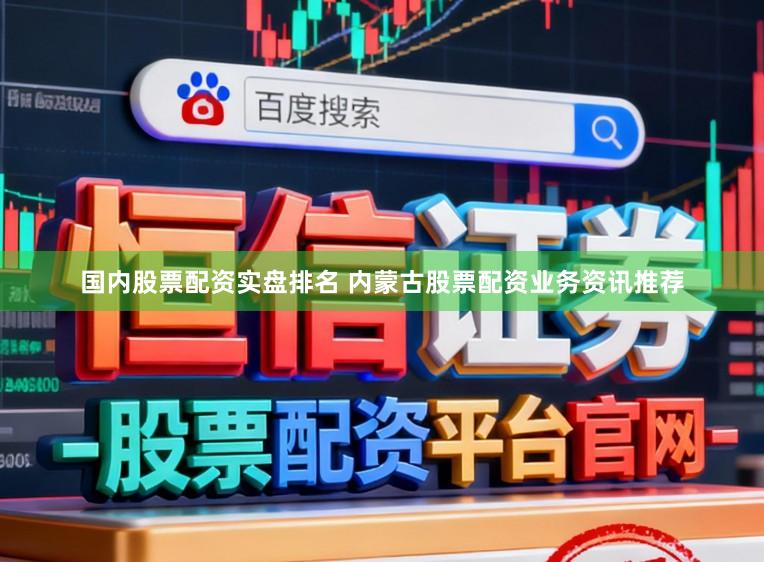国内股票配资实盘排名 内蒙古股票配资业务资讯推荐