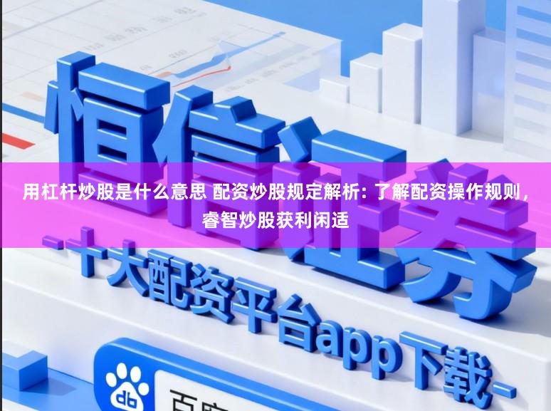 用杠杆炒股是什么意思 配资炒股规定解析: 了解配资操作规则，睿智炒股获利闲适