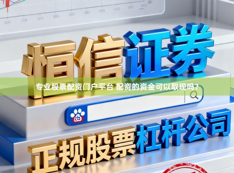 专业股票配资门户平台 配资的资金可以取现吗？
