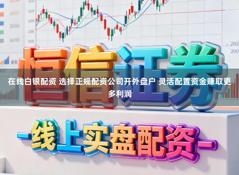 在线白银配资 选择正规配资公司开外盘户 灵活配置资金赚取更多利润