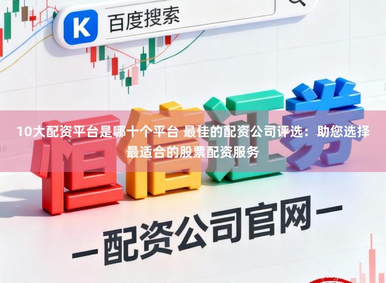 10大配资平台是哪十个平台 最佳的配资公司评选：助您选择最适合的股票配资服务