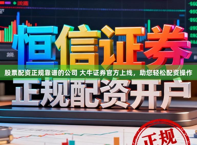 股票配资正规靠谱的公司 大牛证券官方上线,助您轻松配资操作