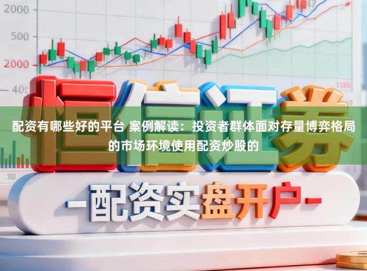 配资有哪些好的平台 案例解读：投资者群体面对存量博弈格局的市场环境使用配资炒股的