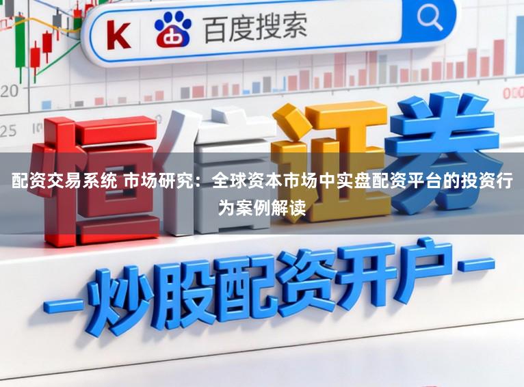 配资交易系统 市场研究:全球资本市场中实盘配资平台的投资行为案例解读