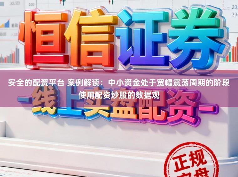 安全的配资平台 案例解读：中小资金处于宽幅震荡周期的阶段使用配资炒股的数据观