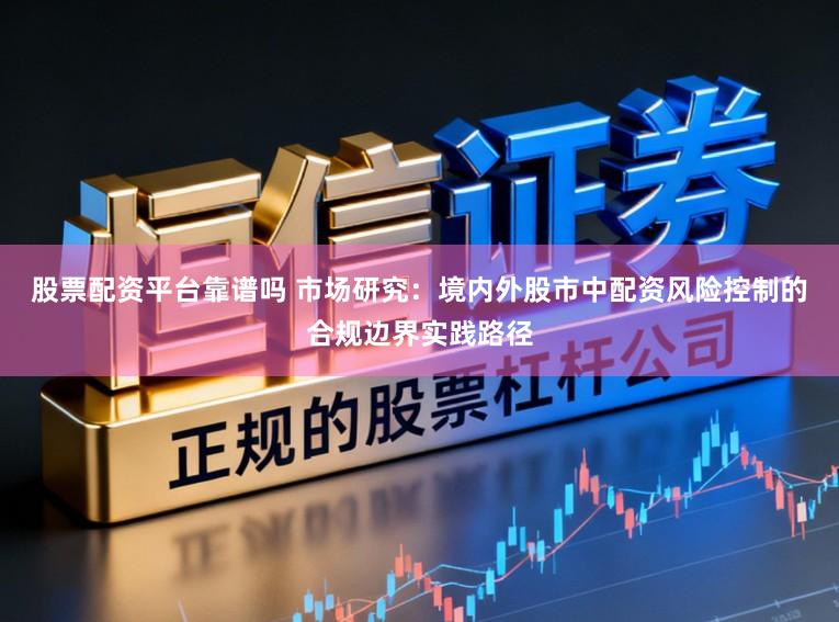 股票配资平台靠谱吗 市场研究：境内外股市中配资风险控制的合规边界实践路径