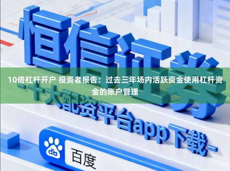 10倍杠杆开户 投资者报告：过去三年场内活跃资金使用杠杆资金的账户管理