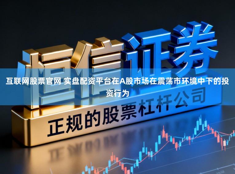 互联网股票官网 实盘配资平台在A股市场在震荡市环境中下的投资行为