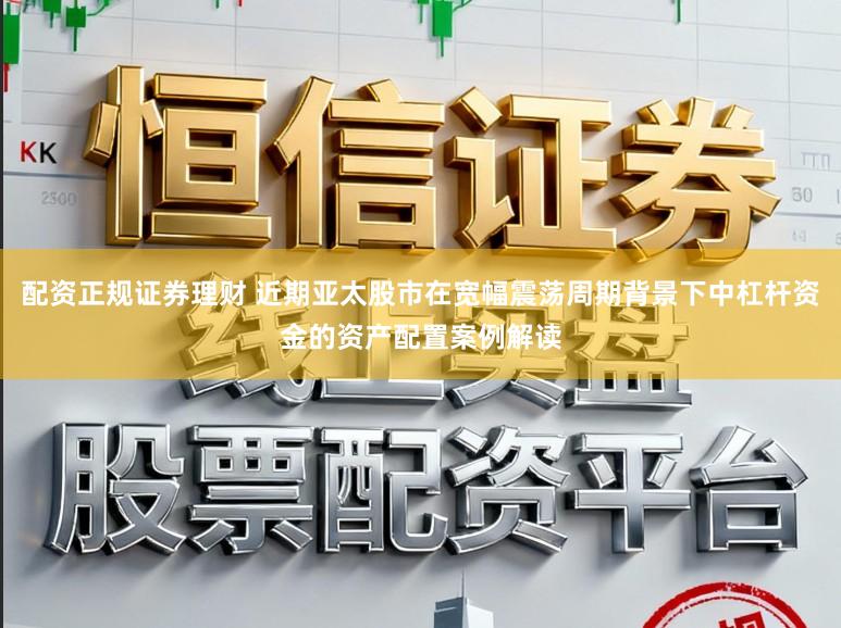 配资正规证券理财 近期亚太股市在宽幅震荡周期背景下中杠杆资金的资产配置案例解读