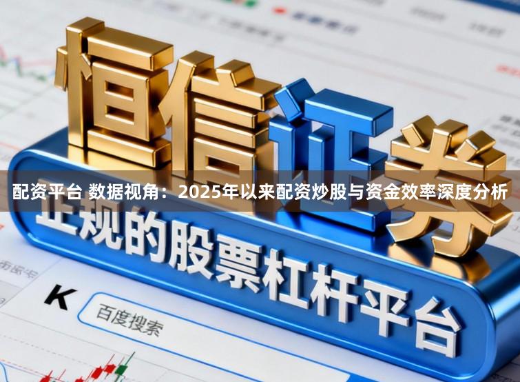 配资平台 数据视角：2025年以来配资炒股与资金效率深度分析