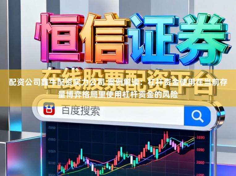 配资公司鑫牛配资实力公司 案例解读：杠杆资金使用在当前存量博弈格局里使用杠杆资金的风险