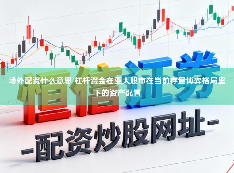 场外配资什么意思 杠杆资金在亚太股市在当前存量博弈格局里下的资产配置