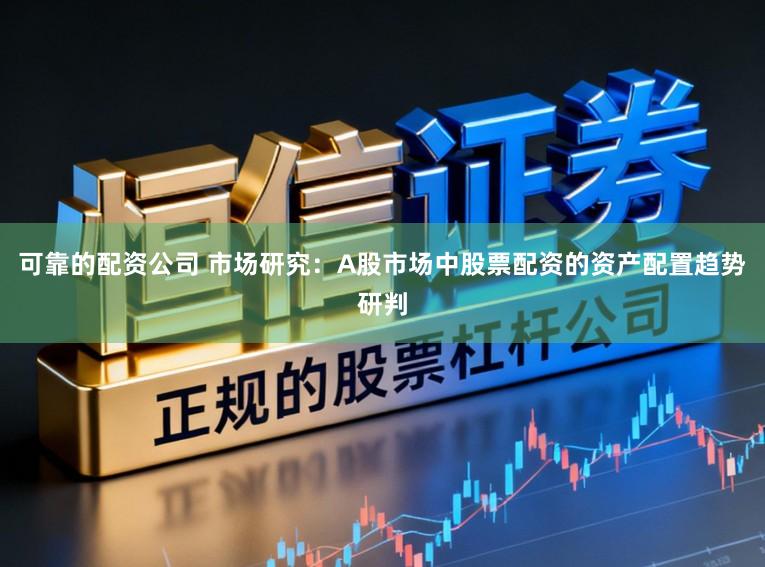 可靠的配资公司 市场研究：A股市场中股票配资的资产配置趋势研判