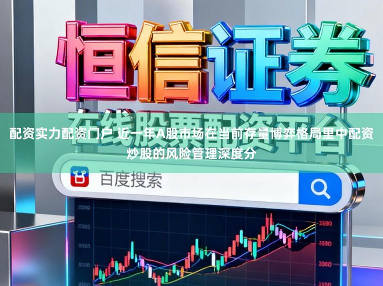 配资实力配资门户 近一年A股市场在当前存量博弈格局里中配资炒股的风险管理深度分