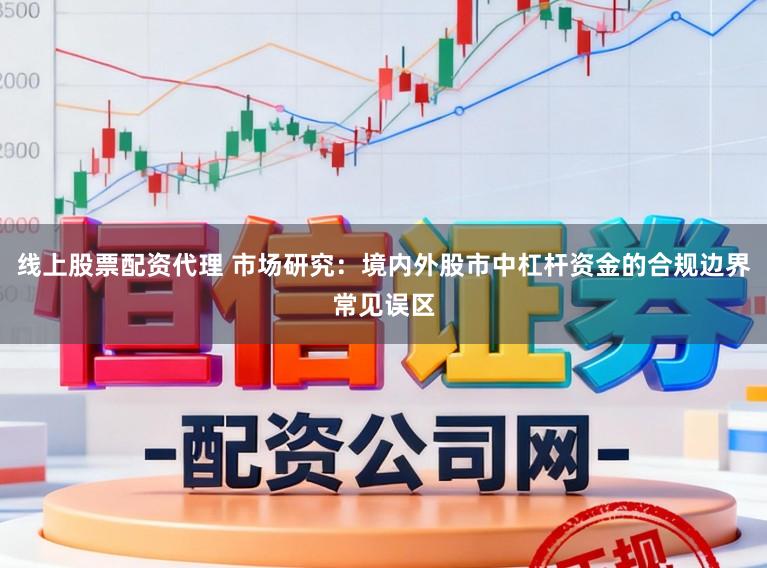 线上股票配资代理 市场研究：境内外股市中杠杆资金的合规边界常见误区