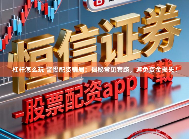 杠杆怎么玩 警惕配资骗局：揭秘常见套路，避免资金损失！