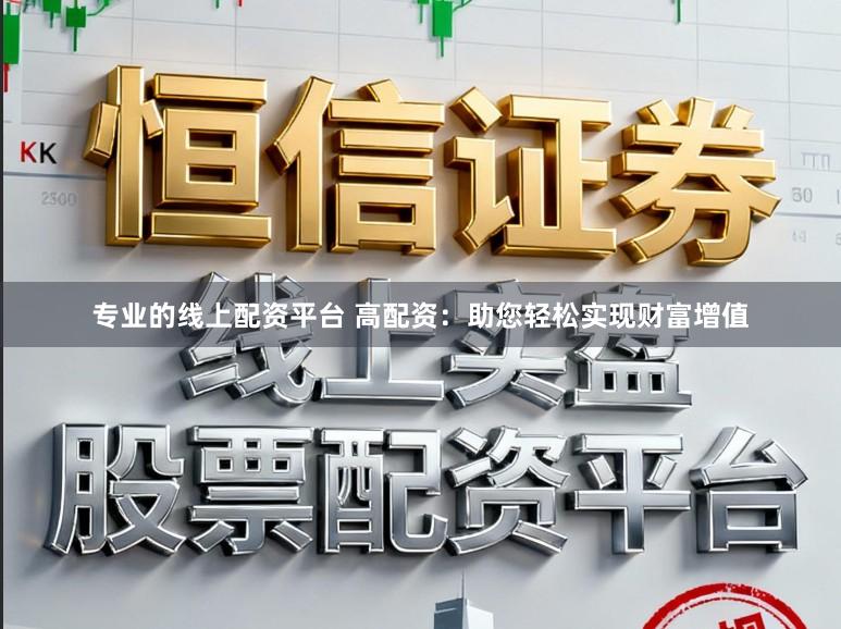 专业的线上配资平台 高配资：助您轻松实现财富增值
