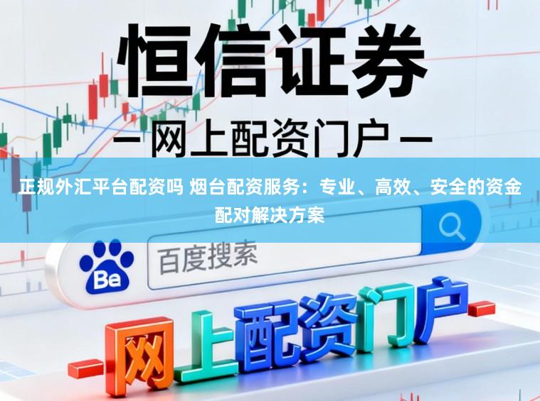 正规外汇平台配资吗 烟台配资服务：专业、高效、安全的资金配对解决方案