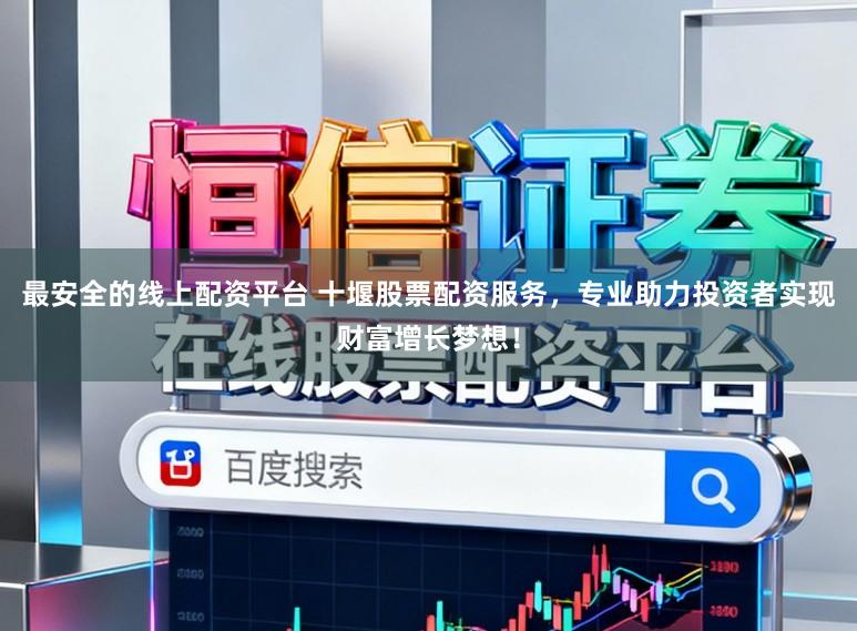 最安全的线上配资平台 十堰股票配资服务，专业助力投资者实现财富增长梦想！