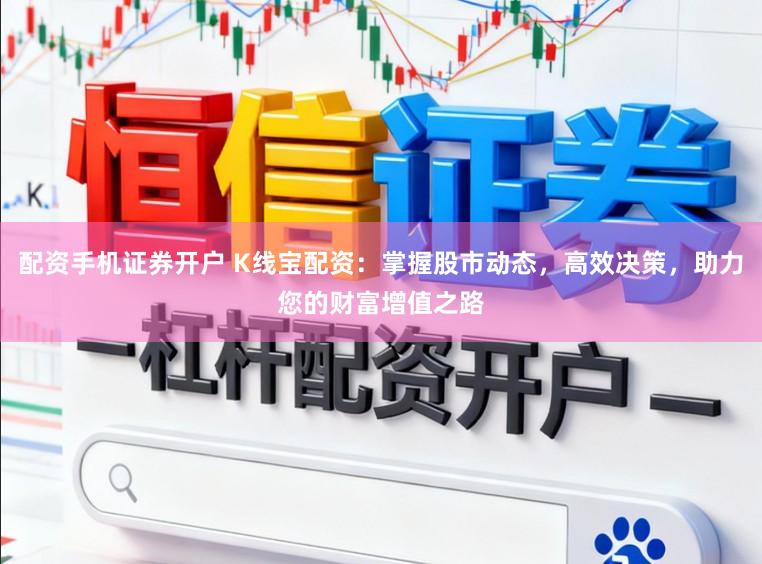 配资手机证券开户 K线宝配资：掌握股市动态，高效决策，助力您的财富增值之路