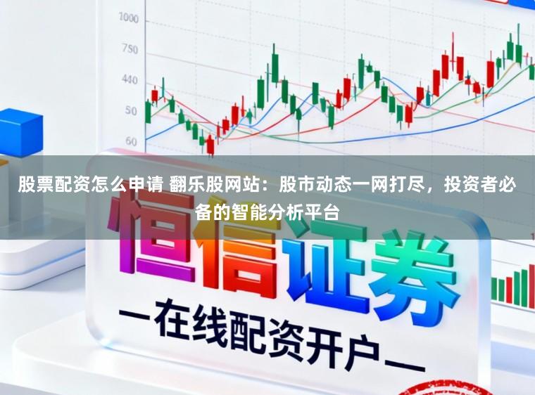 股票配资怎么申请 翻乐股网站：股市动态一网打尽，投资者必备的智能分析平台