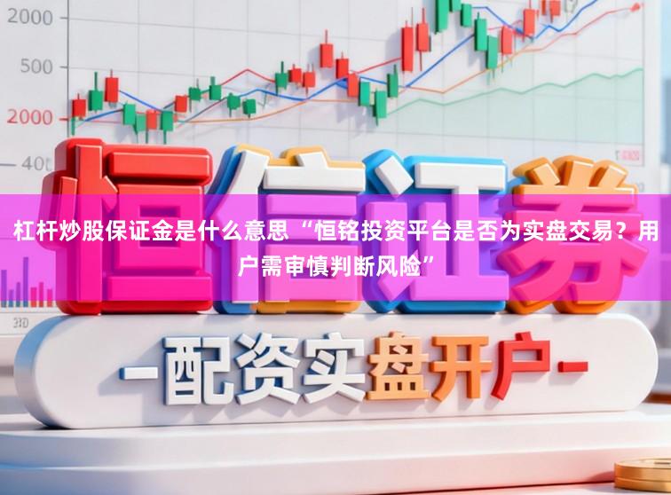 杠杆炒股保证金是什么意思 “恒铭投资平台是否为实盘交易？用户需审慎判断风险”